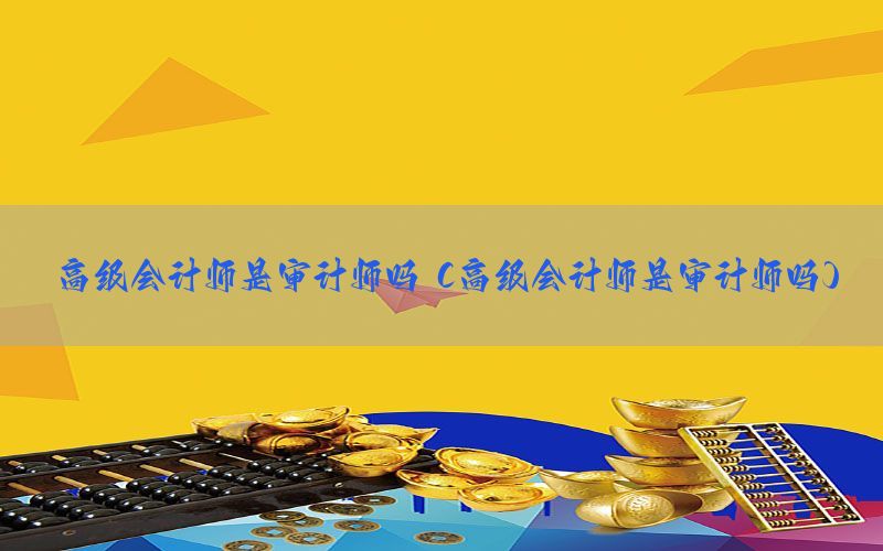 高级会计师是审计师吗（高级会计师是审计师吗）