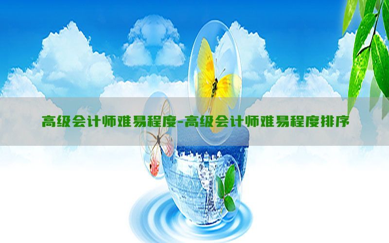 高级会计师难易程度-高级会计师难易程度排序