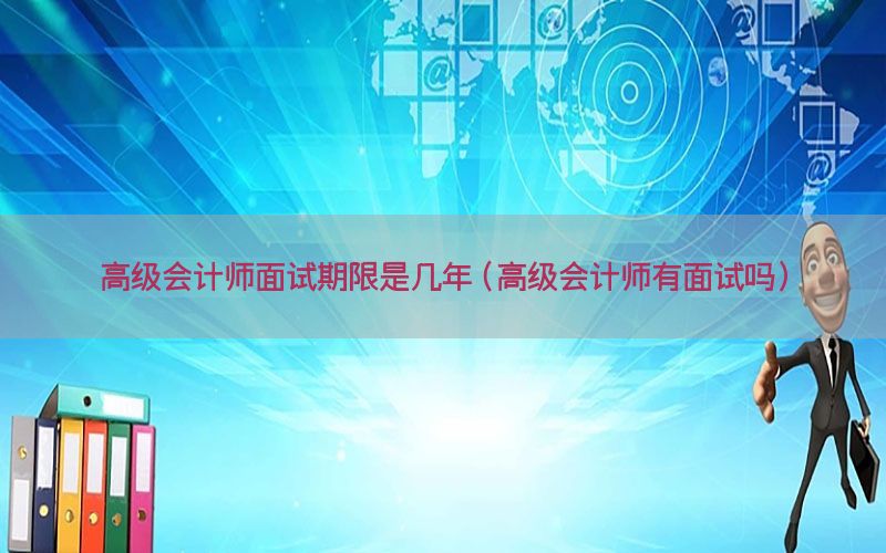 高级会计师面试期限是几年（高级会计师有面试吗）