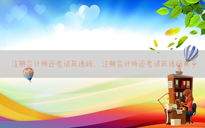 注册会计师还考试英语吗，注册会计师还考试英语吗知乎