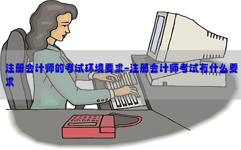 注册会计师的考试环境要求-注册会计师考试有什么要求