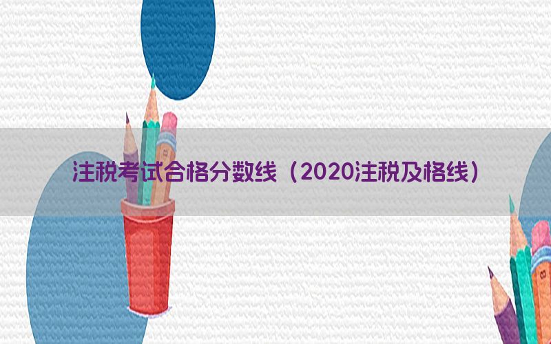 注税考试合格分数线（2020注税及格线）