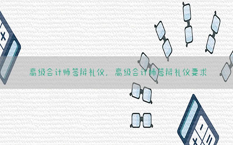 高级会计师答辩礼仪，高级会计师答辩礼仪要求