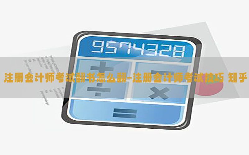 注册会计师考试翻书怎么翻-注册会计师考试技巧 知乎