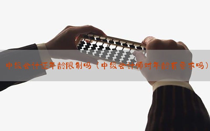 中级会计证年龄限制吗（中级会计师对年龄有要求吗）