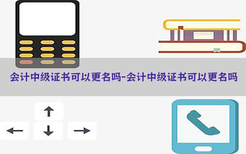 会计中级证书可以更名吗-会计中级证书可以更名吗