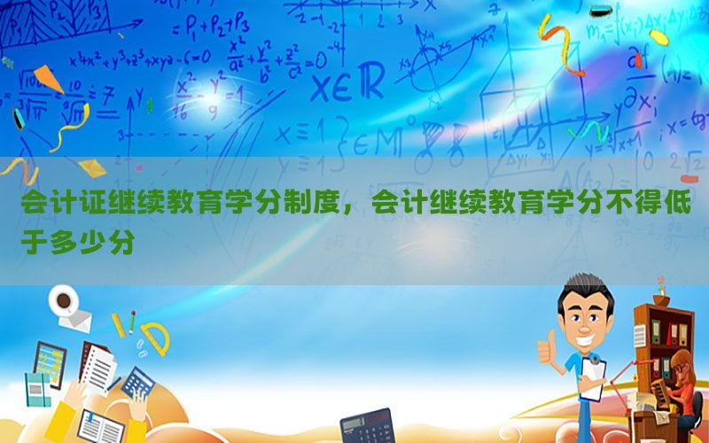 会计证继续教育学分制度，会计继续教育学分不得低于多少分