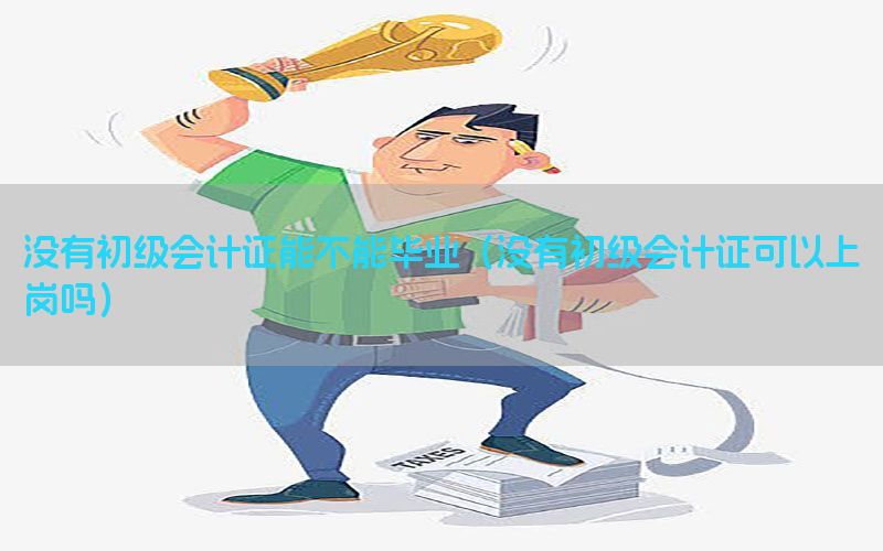 没有初级会计证能不能毕业（没有初级会计证可以上岗吗）