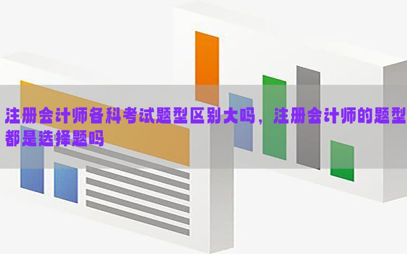 注册会计师各科考试题型区别大吗，注册会计师的题型都是选择题吗