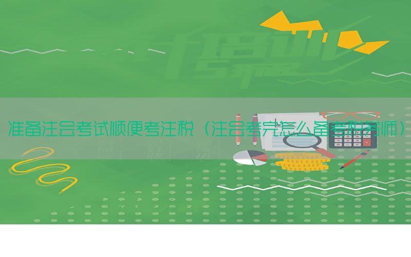 准备注会考试顺便考注税（注会考完怎么备考税务师）