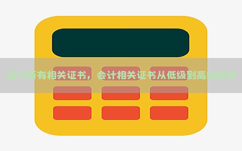 会计所有相关证书，会计相关证书从低级到高级排序