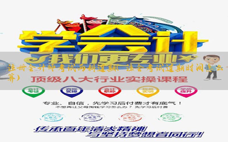 注册会计师考试两科过期（注会考试过期时间怎么算）