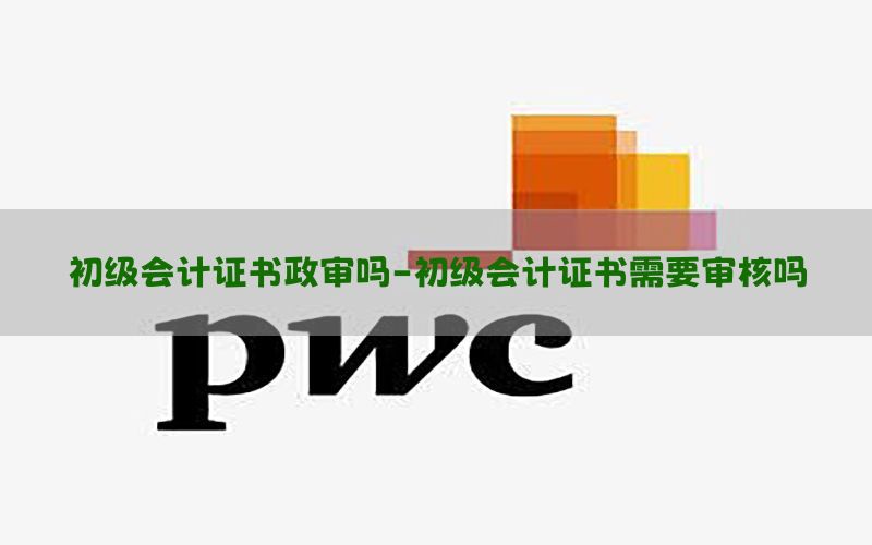 初级会计证书政审吗-初级会计证书需要审核吗