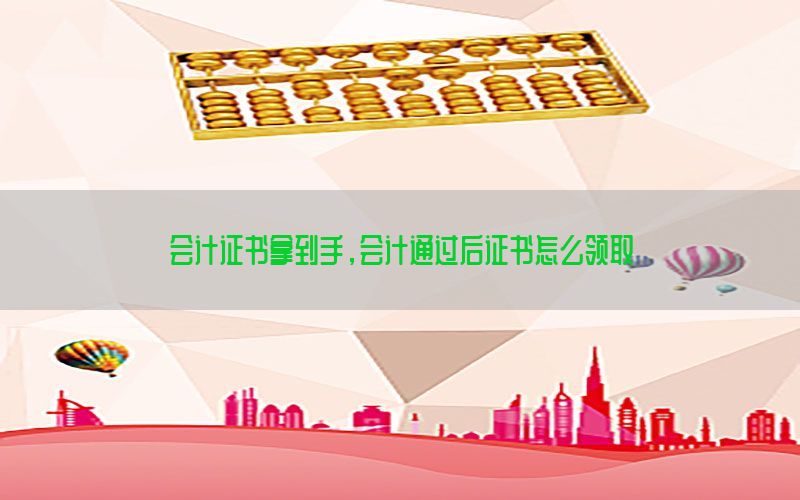 会计证书拿到手，会计通过后证书怎么领取