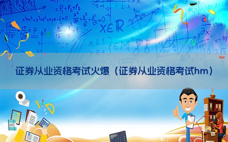 证券从业资格考试火爆（证券从业资格考试hm）