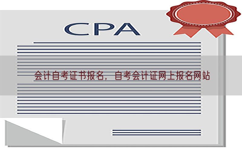 会计自考证书报名，自考会计证网上报名网站