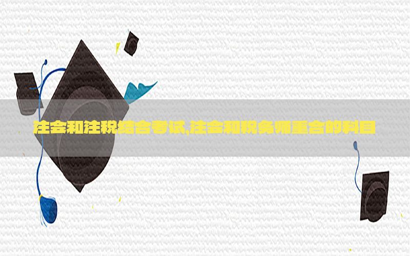 注会和注税结合考试，注会和税务师重合的科目