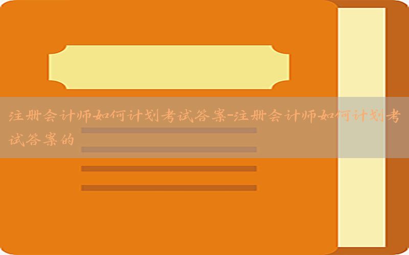 注册会计师如何计划考试答案-注册会计师如何计划考试答案的
