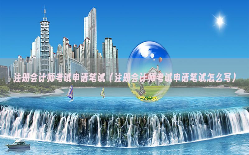 注册会计师考试申请笔试（注册会计师考试申请笔试怎么写）