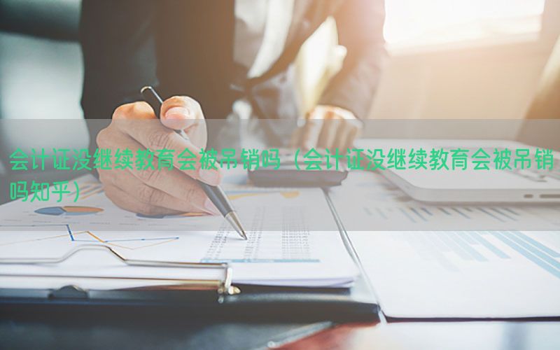 会计证没继续教育会被吊销吗（会计证没继续教育会被吊销吗知乎）