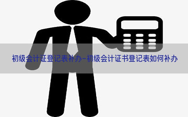 初级会计证登记表补办-初级会计证书登记表如何补办