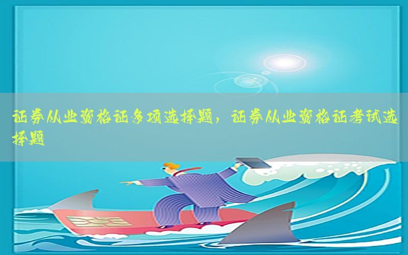 证券从业资格证多项选择题，证券从业资格证考试选择题