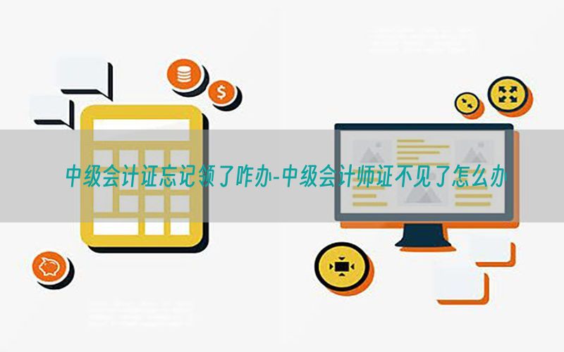 中级会计证忘记领了咋办-中级会计师证不见了怎么办