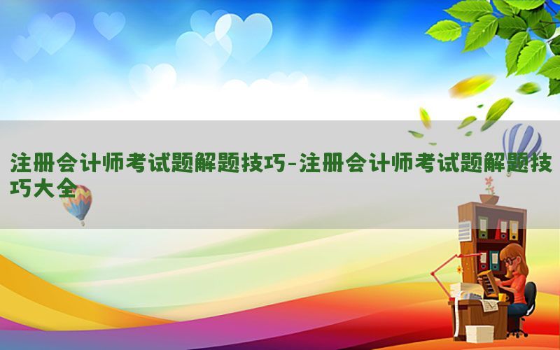 注册会计师考试题解题技巧-注册会计师考试题解题技巧大全