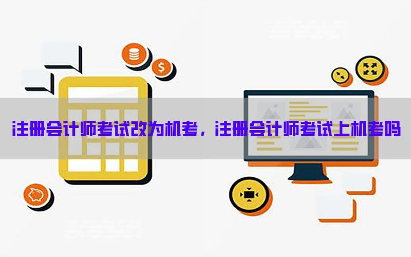 注册会计师考试改为机考，注册会计师考试上机考吗