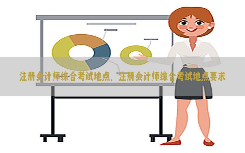 注册会计师综合考试地点，注册会计师综合考试地点要求