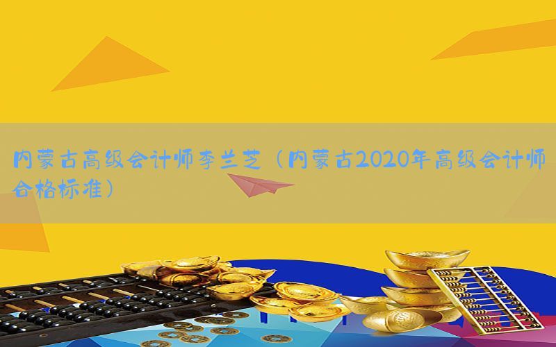 内蒙古高级会计师李兰芝（内蒙古2020年高级会计师合格标准）