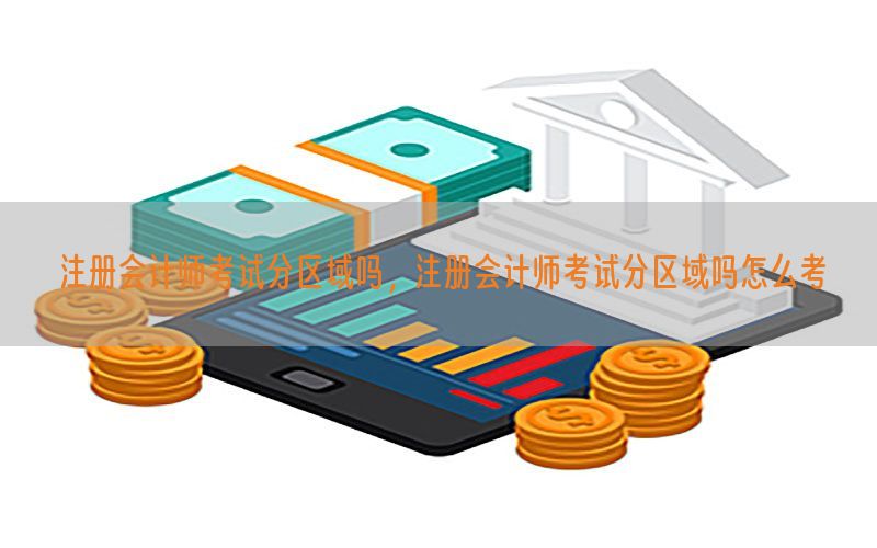 注册会计师考试分区域吗，注册会计师考试分区域吗怎么考