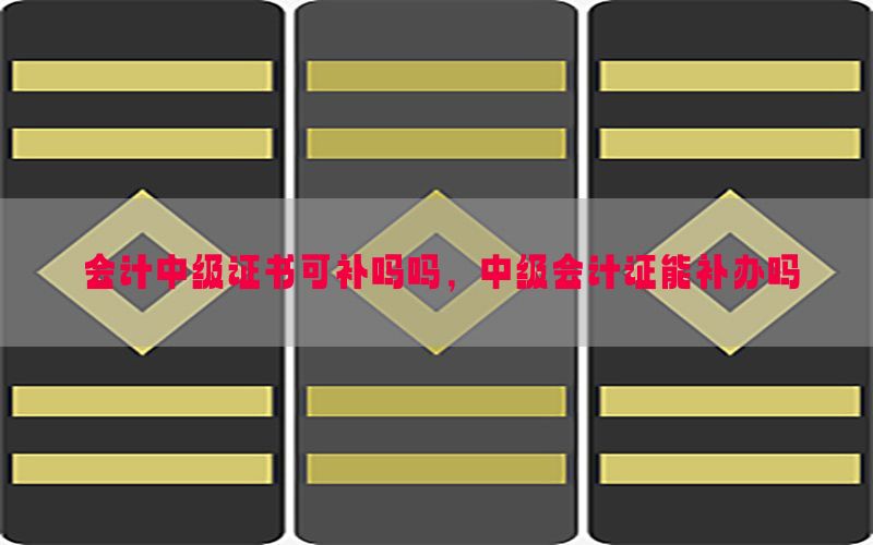 会计中级证书可补吗吗，中级会计证能补办吗