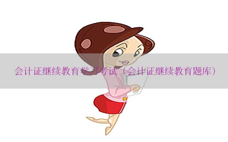 会计证继续教育学习考试（会计证继续教育题库）