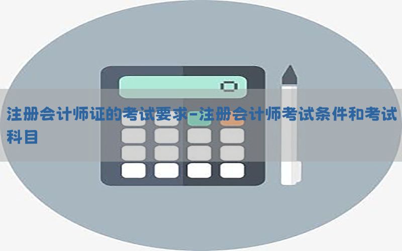 注册会计师证的考试要求-注册会计师考试条件和考试科目