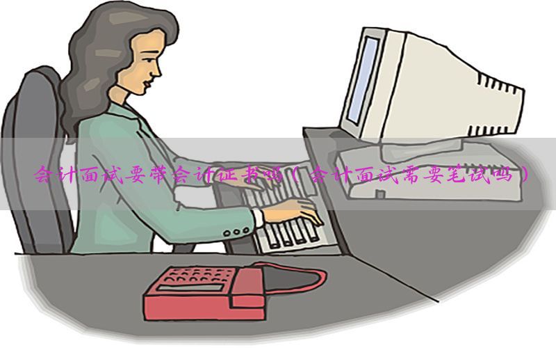 会计面试要带会计证书吗（会计面试需要笔试吗）