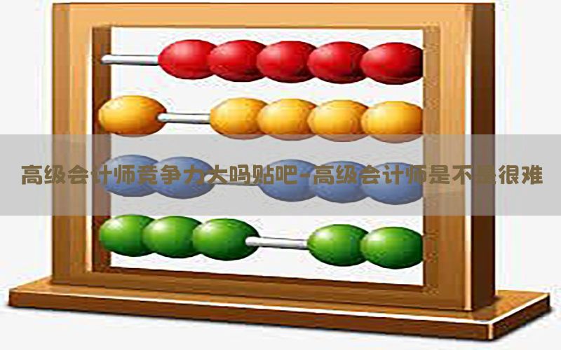 高级会计师竞争力大吗贴吧-高级会计师是不是很难