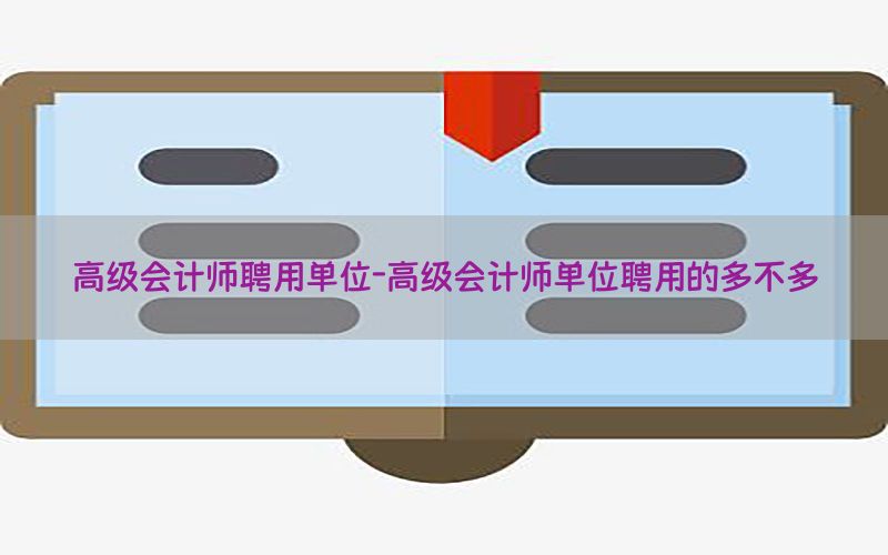 高级会计师聘用单位-高级会计师单位聘用的多不多