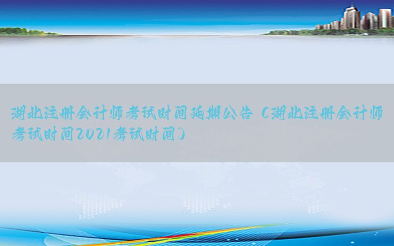 湖北注册会计师考试时间延期公告（湖北注册会计师考试时间2021考试时间）
