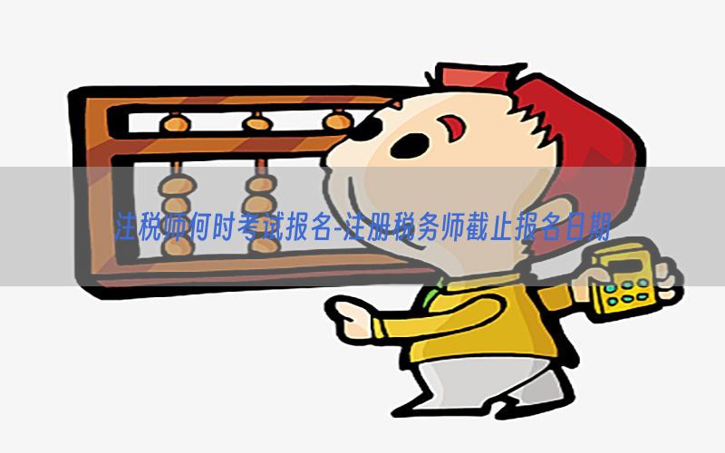 注税师何时考试报名-注册税务师截止报名日期