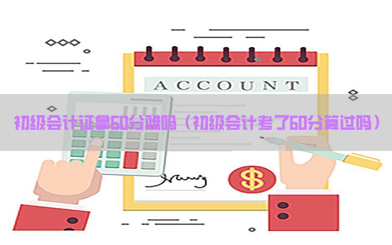 初级会计证拿60分难吗（初级会计考了60分算过吗）