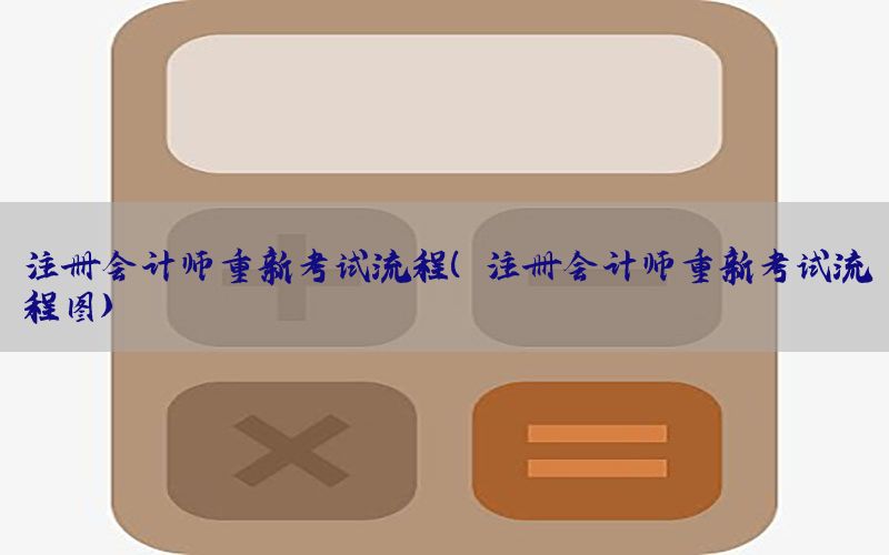 注册会计师重新考试流程（注册会计师重新考试流程图）