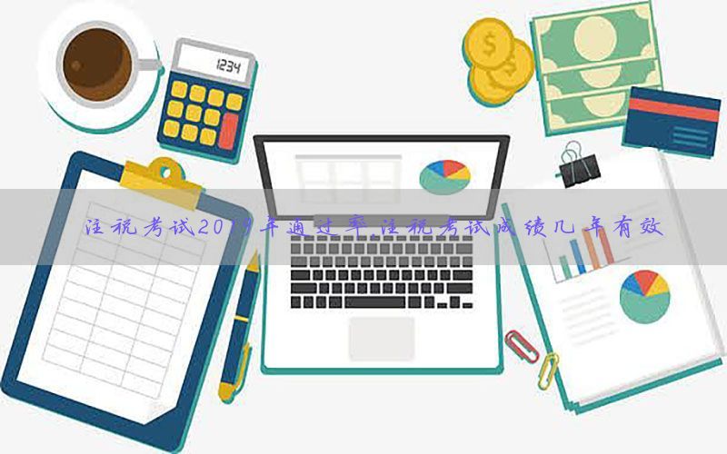 注税考试2019年通过率，注税考试成绩几年有效
