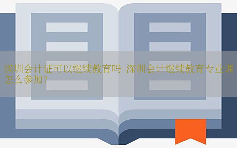 深圳会计证可以继续教育吗-深圳会计继续教育专业课怎么参加?