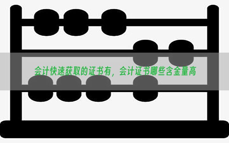 会计快速获取的证书有，会计证书哪些含金量高