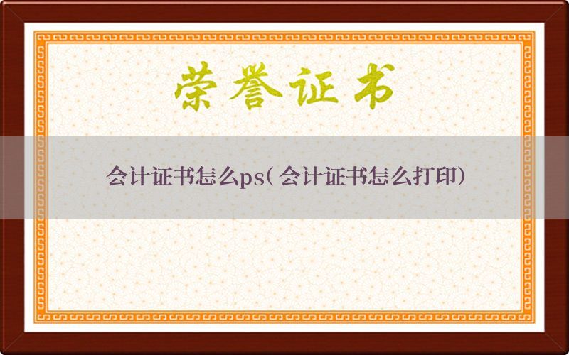 会计证书怎么ps（会计证书怎么打印）