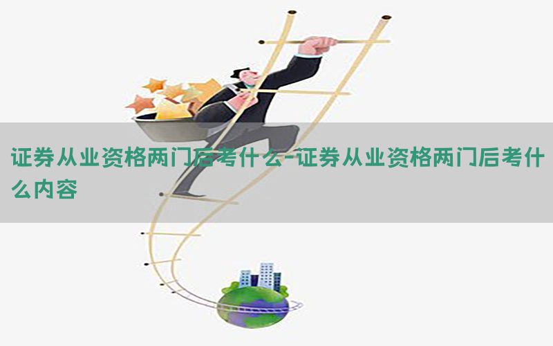 证券从业资格两门后考什么-证券从业资格两门后考什么内容