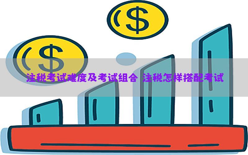 注税考试难度及考试组合（注税怎样搭配考试）