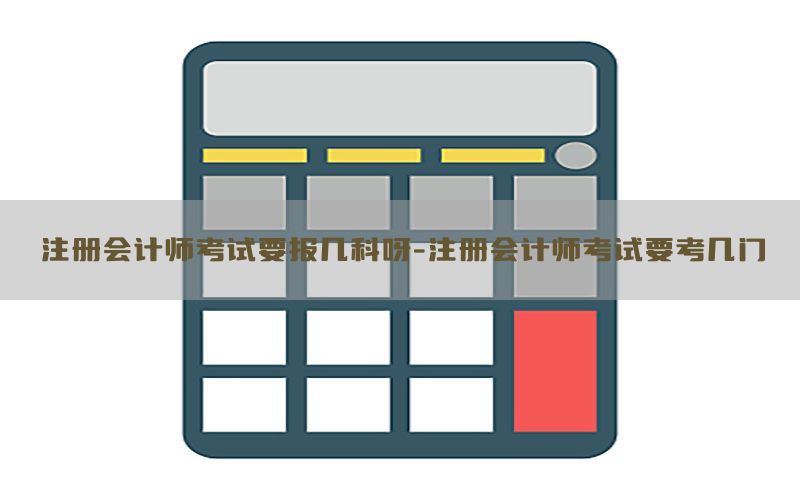 注册会计师考试要报几科呀-注册会计师考试要考几门
