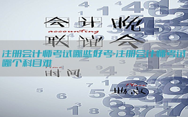 注册会计师考试哪些好考-注册会计师考试哪个科目难